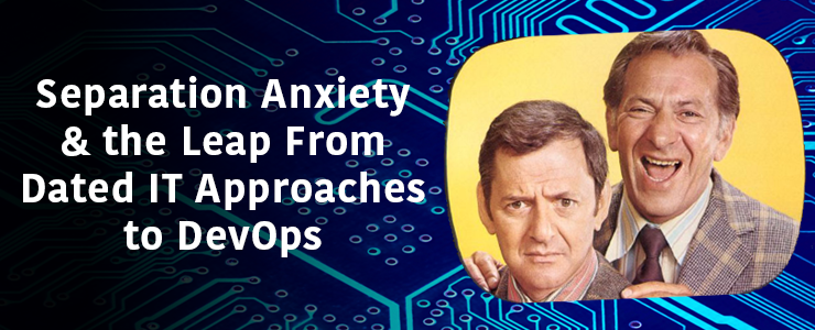 Separation Anxiety & the Leap From Dated IT Approaches to DevOps