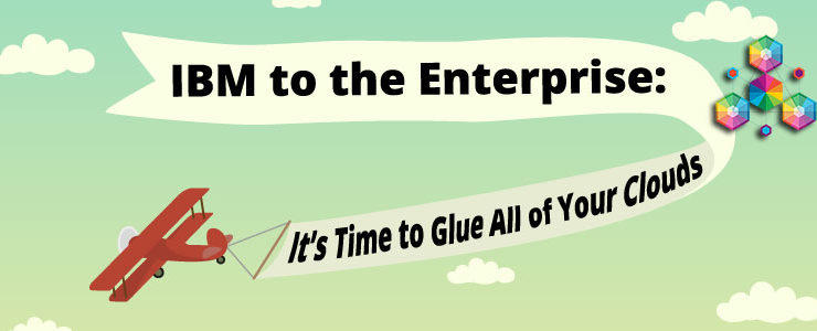 IBM to the Enterprise: It’s Time to Glue All of Your Clouds