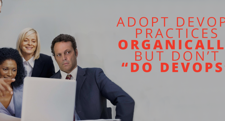 Adopt DevOps Practices Organically, But Don’t “DO DevOps” (or is DevOps bullshit?)