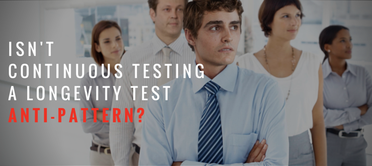 Isn't Continuous Testing a Longevity Test Anti-pattern?