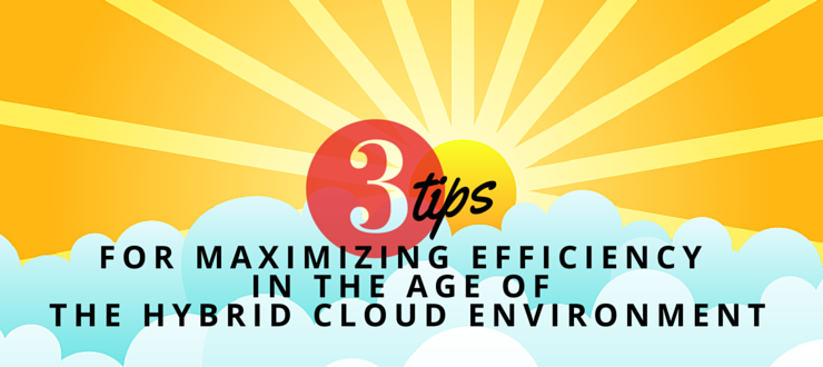 Three tips for maximizing efficiency in the age of the hybrid cloud environment