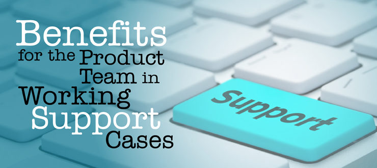Benefits for the Product Team in Working Support Cases