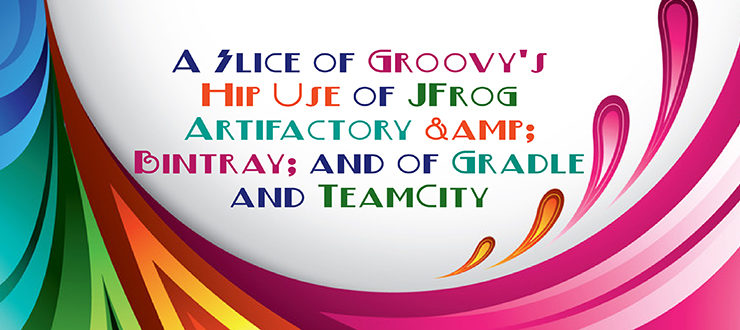 A Slice of Groovy’s Hip Use of JFrog Artifactory & Bintray, and of Gradle and TeamCity