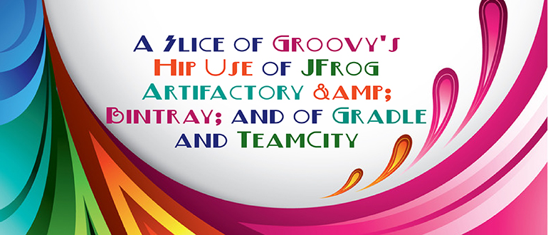 A Slice of Groovy’s Hip Use of JFrog Artifactory & Bintray, and of Gradle and TeamCity