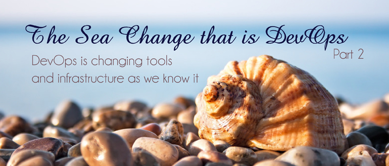The Sea Change that is DevOps - DevOps is changing tools and infrastructure as we know it: Part 2