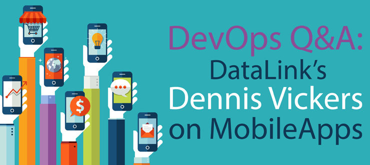 DevOps Q&A: Datalink’s Dennis Vickers on MobileApps