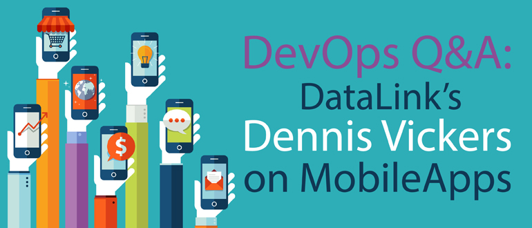 DevOps Q&A: Datalink’s Dennis Vickers on MobileApps