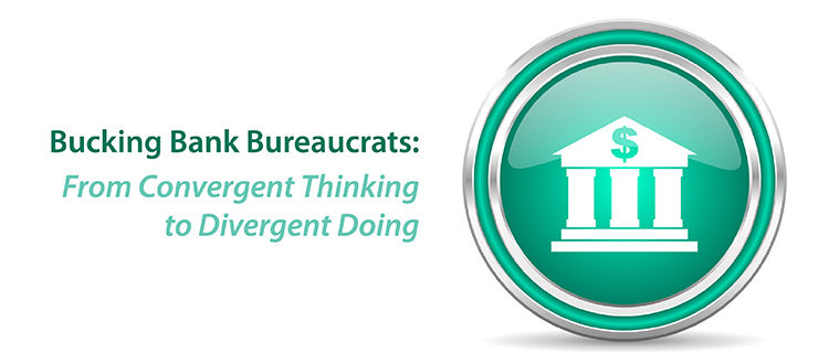 Bucking Bank Bureaucrats: From Convergent Thinking to Divergent Doing