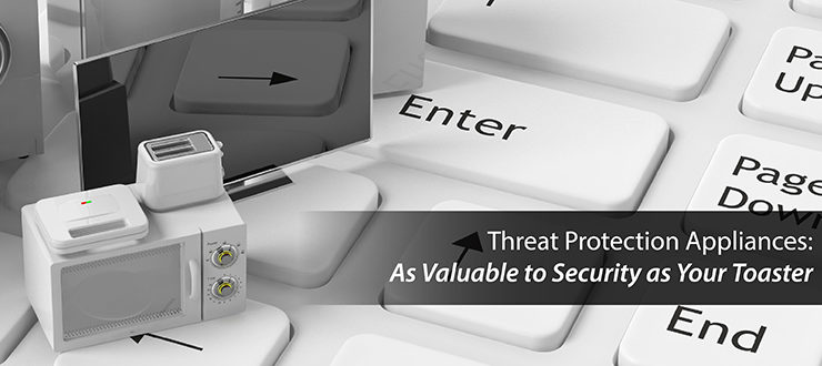 Threat Protection Appliances: As Valuable to Security as Your Toaster