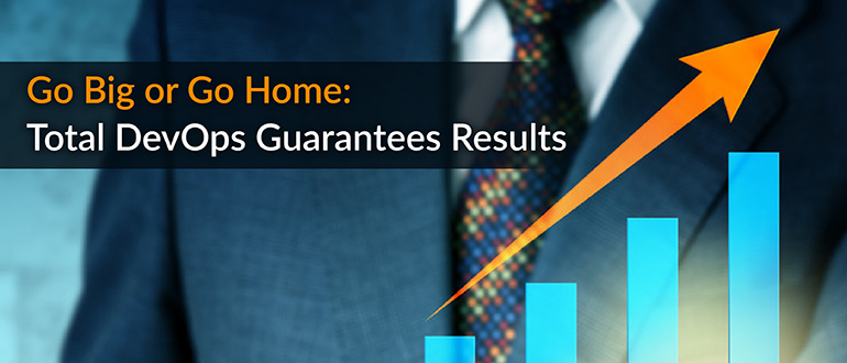 Go Big or Go Home: Total DevOps Guarantees Results