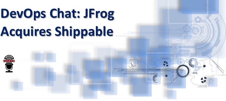 DevOps Chat: JFrog Acquires Shippable