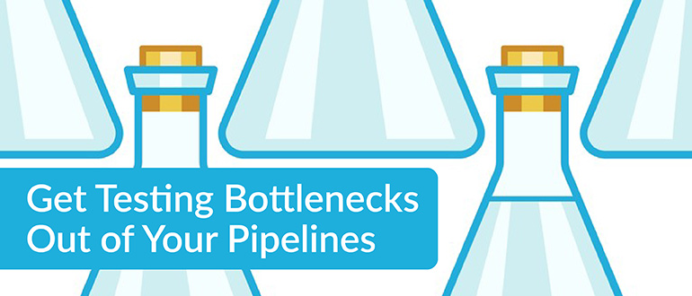 Get Testing Bottlenecks Out of Your Pipelines